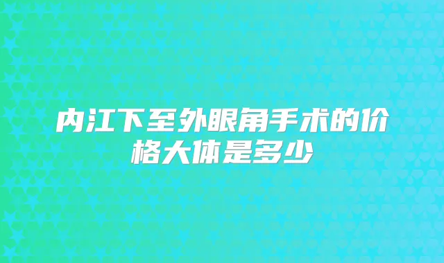 内江下至外眼角手术的价格大体是多少