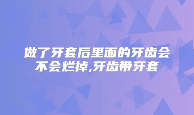 做了牙套后里面的牙齿会不会烂掉,牙齿带牙套