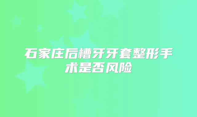 石家庄后槽牙牙套整形手术是否风险