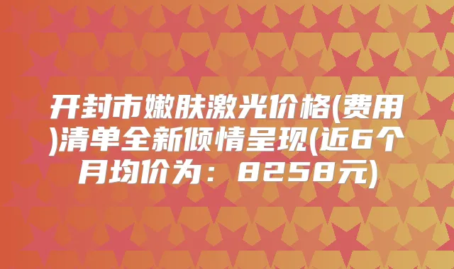开封市嫩肤激光价格(费用)清单全新倾情呈现(近6个月均价为:8258元)
