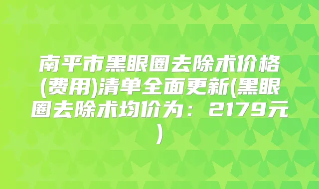 南平市黑眼圈去除术价格(费用)清单全面更新(黑眼圈去除术均价为：2179元)