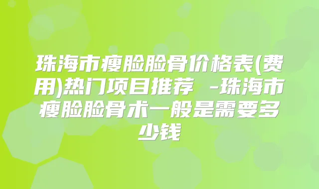 珠海市瘦脸脸骨价格表(费用)热门项目推荐 -珠海市瘦脸脸骨术一般是需要多少钱