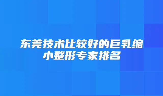 东莞技术比较好的巨乳缩小整形专家排名