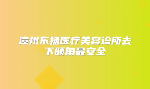 漳州东扬医疗美容诊所去下颌角安全