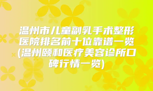 温州市儿童副乳手术整形医院排名前十位靠谱一览(温州颐和医疗美容诊所口碑行情一览)