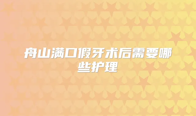 舟山满口假牙术后需要哪些护理