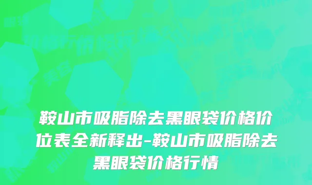 鞍山市吸脂除去黑眼袋价格价位表全新释出-鞍山市吸脂除去黑眼袋价格行情