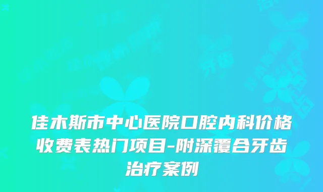 佳木斯市中心医院口腔内科价格收费表热门项目-附深覆合牙齿案例