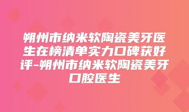 朔州市纳米软陶瓷美牙医生在榜清单实力口碑获好评-朔州市纳米软陶瓷美牙口腔医生