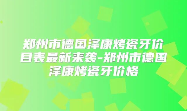 郑州市德国泽康烤瓷牙价目表新来袭-郑州市德国泽康烤瓷牙价格