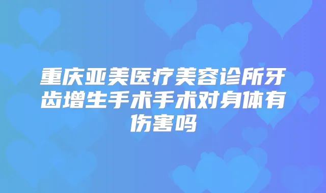 重庆亚美医疗美容诊所牙齿增生手术手术对身体有伤害吗