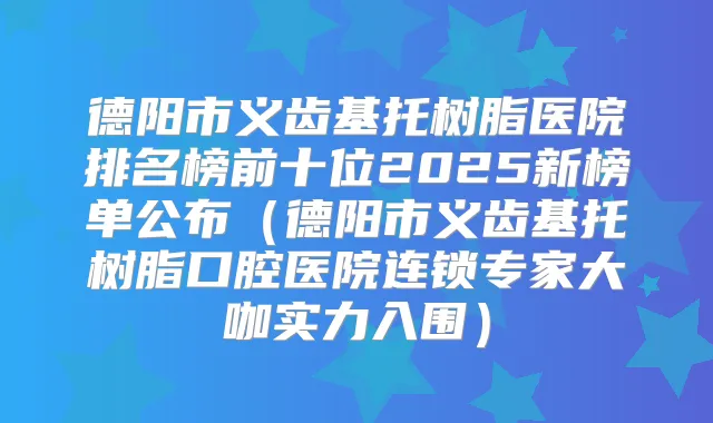 title="德阳市义齿基托树脂医院排名榜前十位2025新榜单公布（德阳市义齿基托树脂口腔医院连锁专家大咖实力入围）"