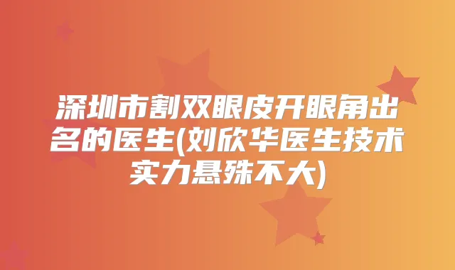 深圳市割双眼皮开眼角出名的医生(刘欣华医生技术实力悬殊不大)