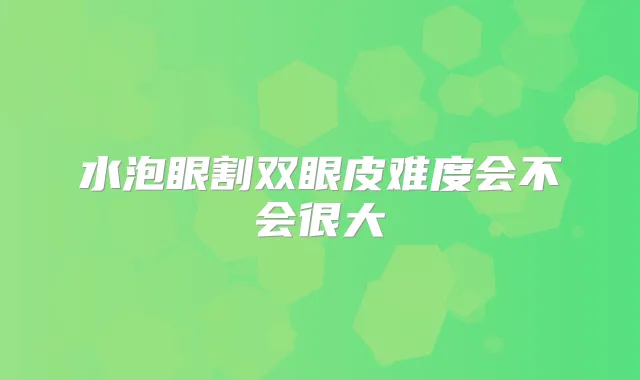 水泡眼割双眼皮难度会不会很大