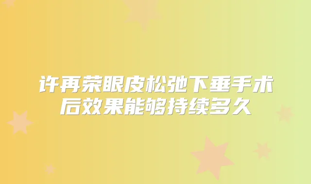 许再荣眼皮松弛下垂手术后效果能够持续多久