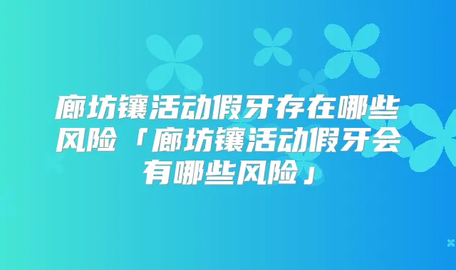 廊坊镶活动假牙存在哪些风险「廊坊镶活动假牙会有哪些风险」