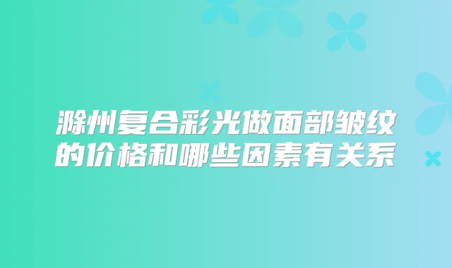 滁州复合彩光做面部皱纹的价格和哪些因素有关系