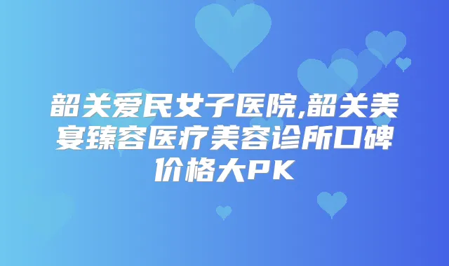 韶关爱民女子医院,韶关美宴臻容医疗美容诊所口碑价格大PK