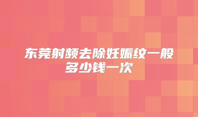 东莞射频去除妊娠纹一般多少钱一次