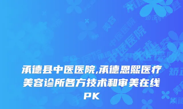 承德县中医医院,承德恩熙医疗美容诊所各方技术和审美在线PK