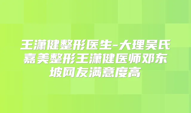 王潇健整形医生-大理吴氏嘉美整形王潇健医师邓东坡网友满意度高