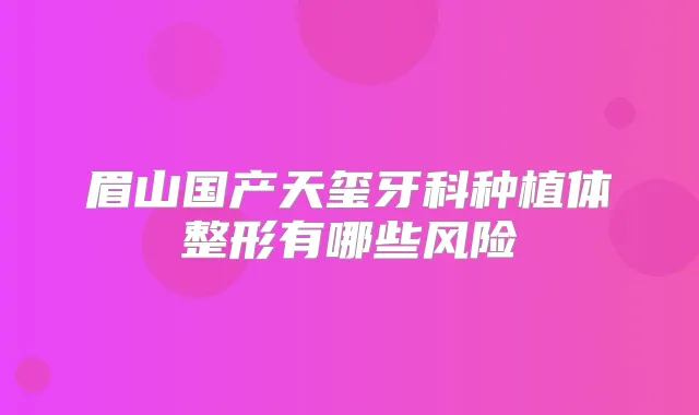 眉山国产天玺牙科种植体整形有哪些风险