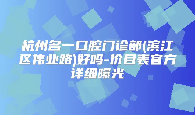 杭州名一口腔门诊部(滨江区伟业路)好吗-价目表官方详细曝光