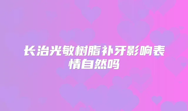 长治光敏树脂补牙影响表情自然吗