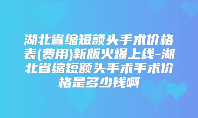 湖北省缩短额头手术价格表(费用)新版火爆上线-湖北省缩短额头手术手术价格是多少钱啊