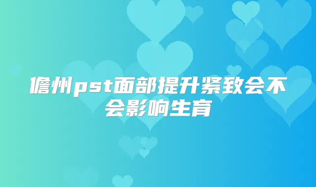 儋州pst面部提升紧致会不会影响生育