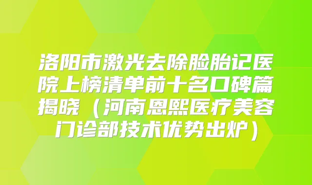 洛阳市激光去除脸胎记医院上榜清单前十名口碑篇揭晓（河南恩熙医疗美容门诊部技术优势出炉）