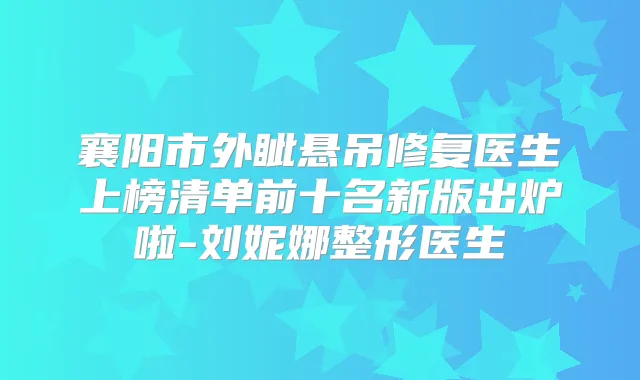 襄阳市外眦悬吊修复医生上榜清单前十名新版出炉啦-刘妮娜整形医生