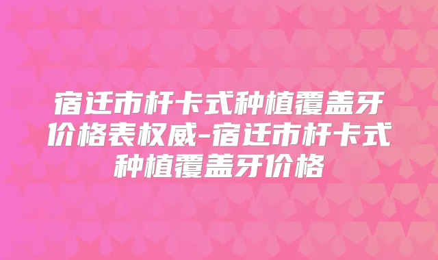 宿迁市杆卡式种植覆盖牙价格表-宿迁市杆卡式种植覆盖牙价格