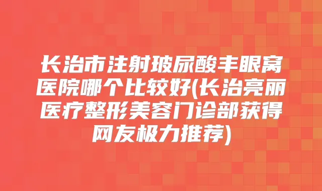 长治市注射玻尿酸丰眼窝医院哪个比较好(长治亮丽医疗整形美容门诊部获得网友极力推荐)