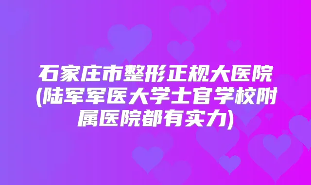 石家庄市整形正规大医院(陆军军医大学士官学校附属医院都有实力)