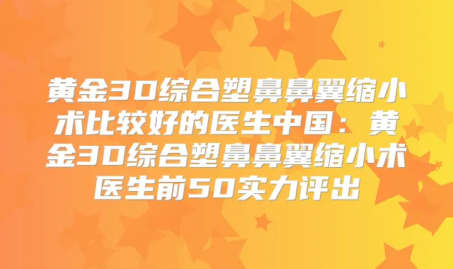 黄金3D综合塑鼻鼻翼缩小术比较好的医生中国:黄金3D综合塑鼻鼻翼缩小术医生前50实力评出