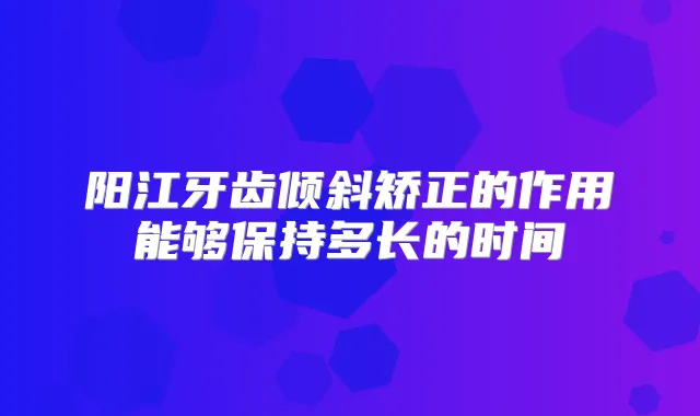 阳江牙齿倾斜矫正的作用能够保持多长的时间
