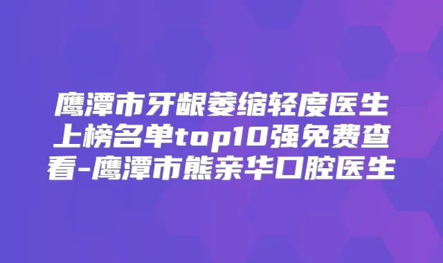 鹰潭市牙龈萎缩轻度医生上榜名单top10强免费查看-鹰潭市熊亲华口腔医生