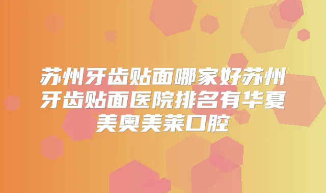 苏州牙齿贴面哪家好苏州牙齿贴面医院排名有华夏美奥美莱口腔