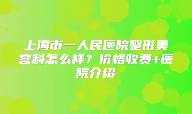 上海市一人民医院整形美容科怎么样？价格收费+医院介绍