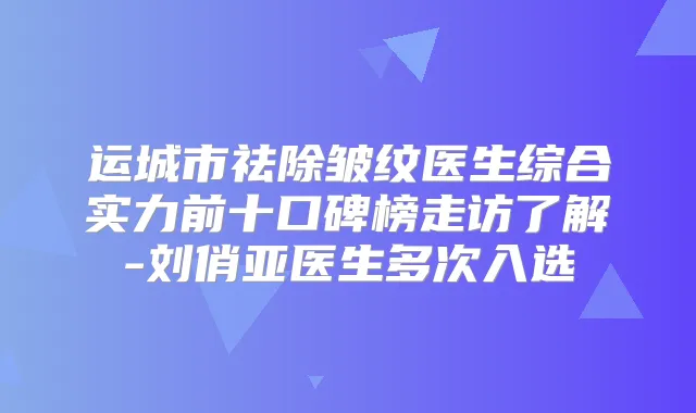 运城市祛除皱纹医生综合实力前十口碑榜走访了解-刘俏亚医生多次入选