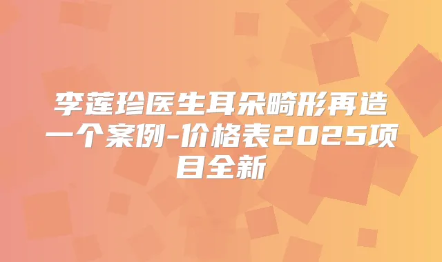 李莲珍医生耳朵畸形再造一个案例-价格表2025项目全新
