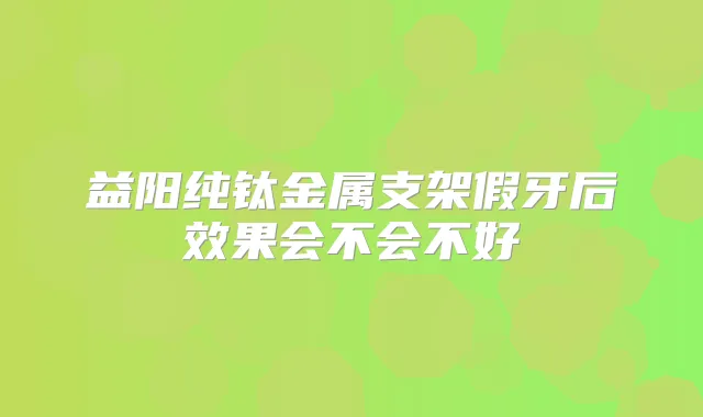 益阳纯钛金属支架假牙后效果会不会不好