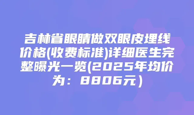 吉林省眼睛做双眼皮埋线价格(收费标准)详细医生完整曝光一览(2025年均价为:8806元)