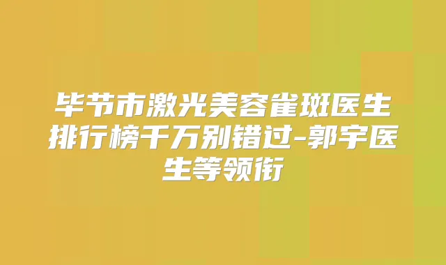 毕节市激光美容雀斑医生排行榜千万别错过-郭宇医生等领衔