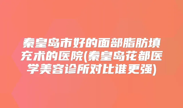 秦皇岛市好的面部脂肪填充术的医院(秦皇岛花都医学美容诊所对比谁更强)