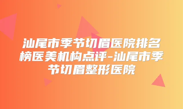 汕尾市季节切眉医院排名榜医美机构点评-汕尾市季节切眉整形医院