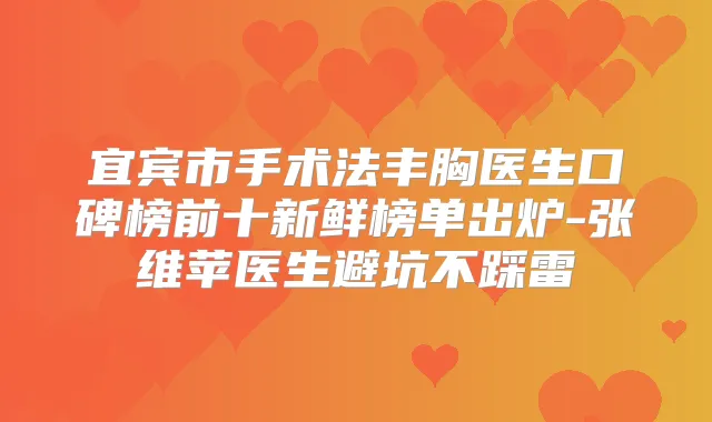 宜宾市手术法丰胸医生口碑榜前十新鲜榜单出炉-张维苹医生避坑不踩雷