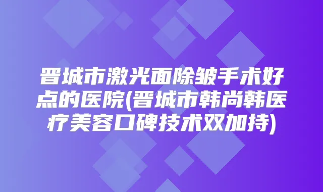 晋城市激光面除皱手术好点的医院(晋城市韩尚韩医疗美容口碑技术双加持)