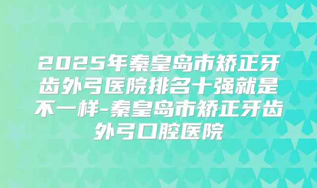 2025年秦皇岛市矫正牙齿外弓医院排名十强就是不一样-秦皇岛市矫正牙齿外弓口腔医院